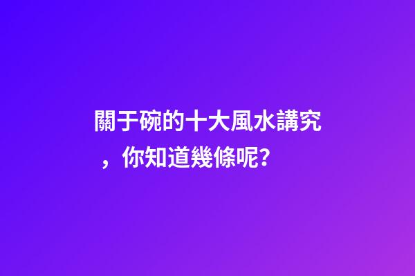 關于碗的十大風水講究，你知道幾條呢？